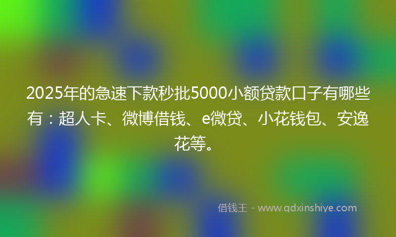2025年的急速下款秒批5000小额贷款口子有哪些有：超人卡、微博借钱、e微贷、小花钱包、安逸花等。