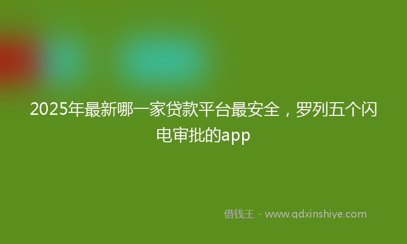 2025年最新哪一家贷款平台最安全，罗列五个闪电审批的app