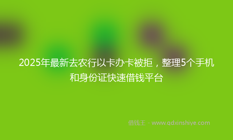 2025年最新去农行以卡办卡被拒，整理5个手机和身份证快速借钱平台