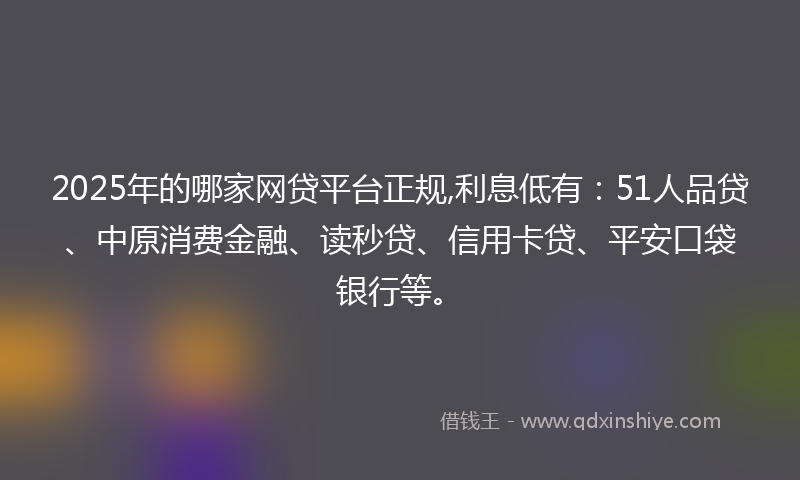 2025年的哪家网贷平台正规,利息低有：51人品贷、中原消费金融、读秒贷、信用卡贷、平安口袋银行等。