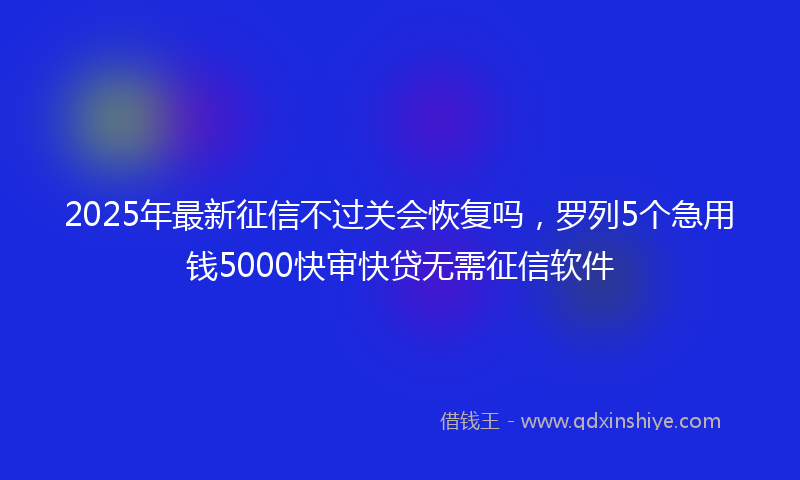 2025年最新征信不过关会恢复吗，罗列5个急用钱5000快审快贷无需征信软件