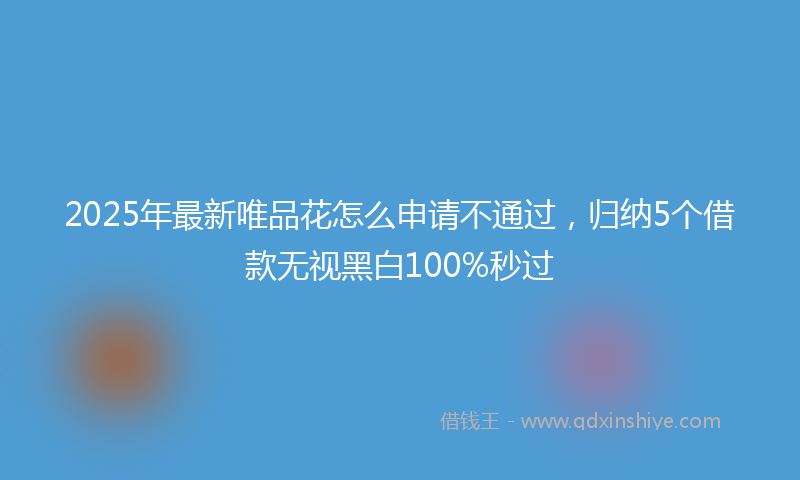 2025年最新唯品花怎么申请不通过，归纳5个借款无视黑白100%秒过