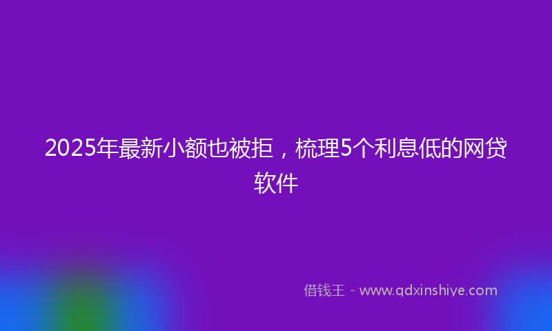 2025年最新小额也被拒，梳理5个利息低的网贷软件