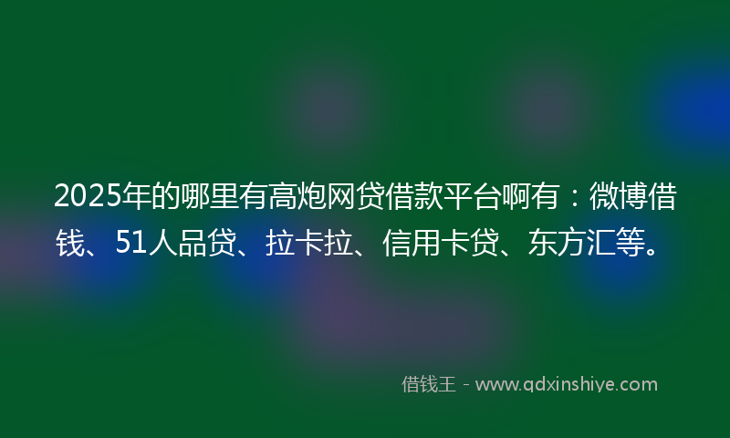 2025年的哪里有高炮网贷借款平台啊有：微博借钱、51人品贷、拉卡拉、信用卡贷、东方汇等。