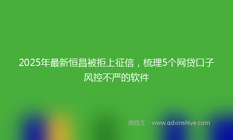 2025年最新恒昌被拒上征信，梳理5个网贷口子风控不严的软件
