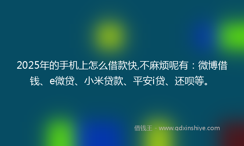 2025年的手机上怎么借款快,不麻烦呢有：微博借钱、e微贷、小米贷款、平安i贷、还呗等。