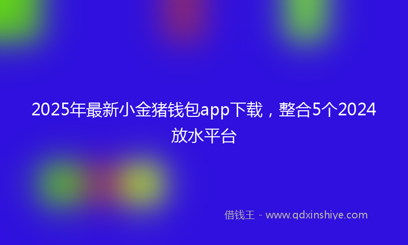 2025年最新小金猪钱包app下载，整合5个2024放水平台