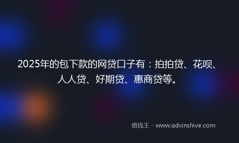 2025年的包下款的网贷口子有：拍拍贷、花呗、人人贷、好期贷、惠商贷等。