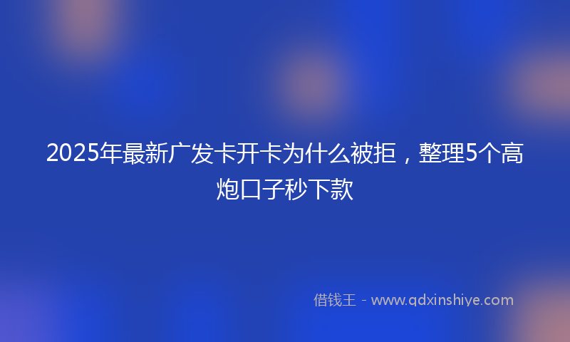 2025年最新广发卡开卡为什么被拒，整理5个高炮口子秒下款