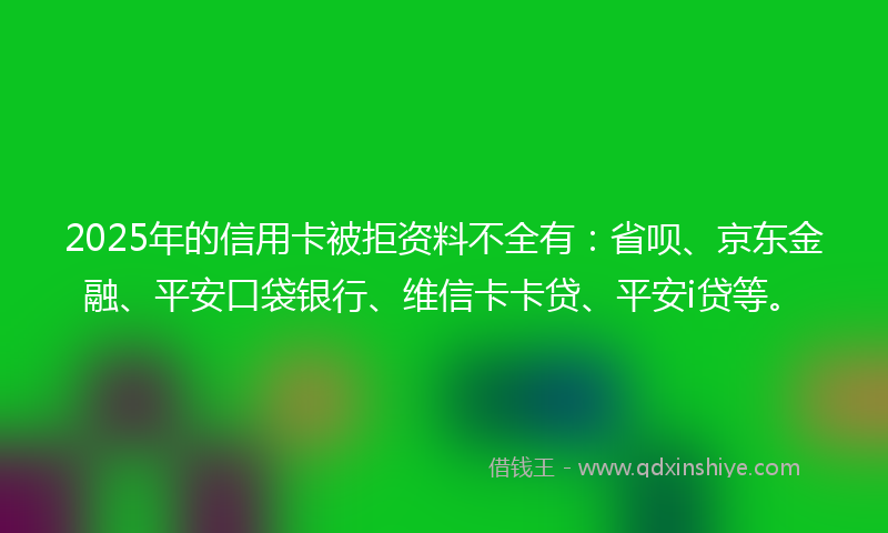 2025年的信用卡被拒资料不全有：省呗、京东金融、平安口袋银行、维信卡卡贷、平安i贷等。