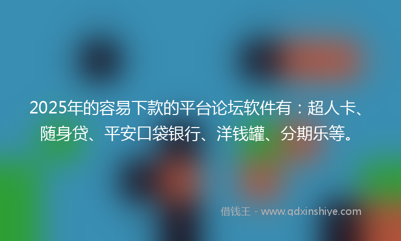 2025年的容易下款的平台论坛软件有：超人卡、随身贷、平安口袋银行、洋钱罐、分期乐等。