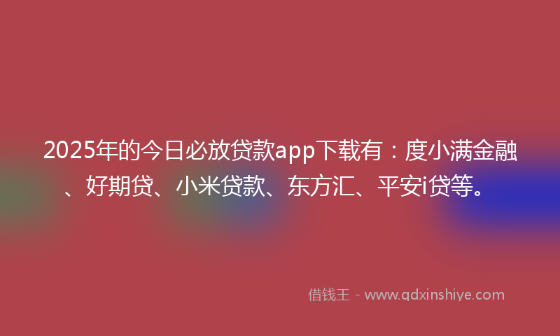 2025年的今日必放贷款app下载有：度小满金融、好期贷、小米贷款、东方汇、平安i贷等。