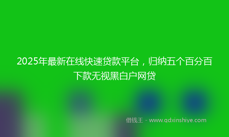 2025年最新在线快速贷款平台，归纳五个百分百下款无视黑白户网贷