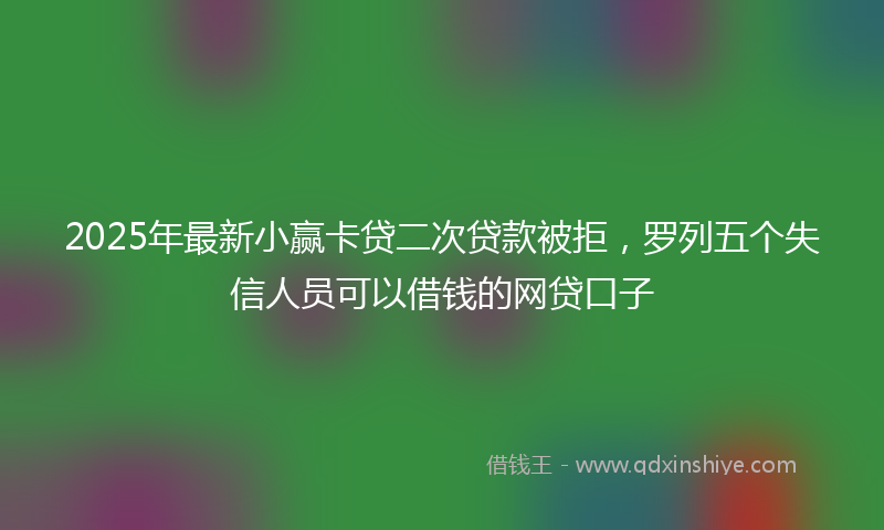 2025年最新小赢卡贷二次贷款被拒，罗列五个失信人员可以借钱的网贷口子