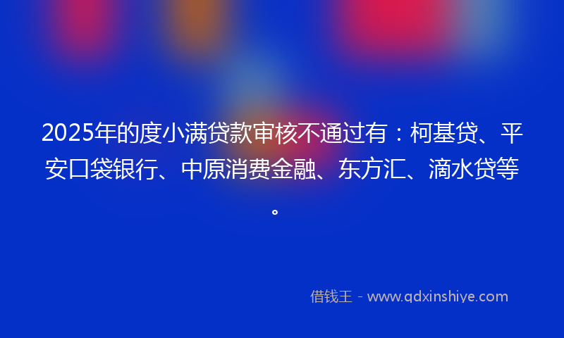 2025年的度小满贷款审核不通过有：柯基贷、平安口袋银行、中原消费金融、东方汇、滴水贷等。
