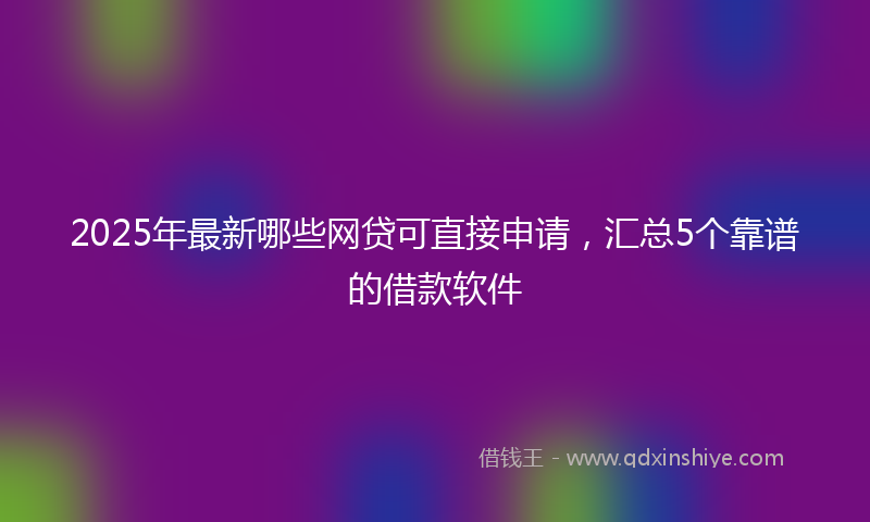 2025年最新哪些网贷可直接申请，汇总5个靠谱的借款软件