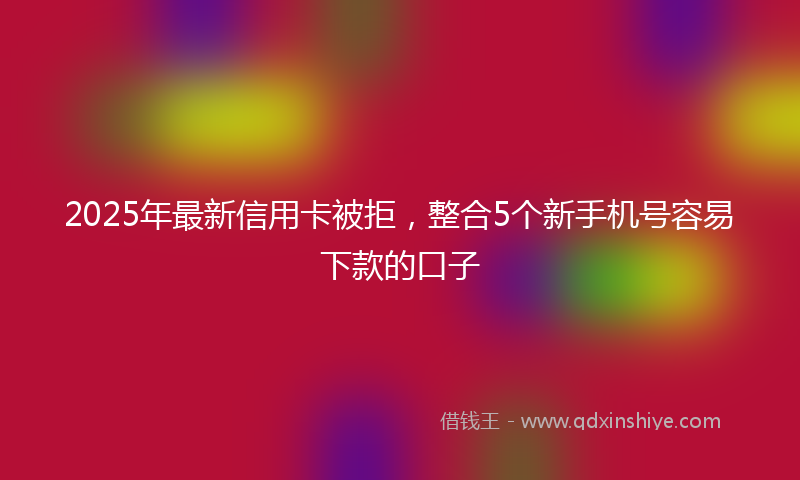 2025年最新信用卡被拒，整合5个新手机号容易下款的口子