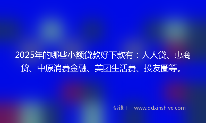 2025年的哪些小额贷款好下款有：人人贷、惠商贷、中原消费金融、美团生活费、投友圈等。