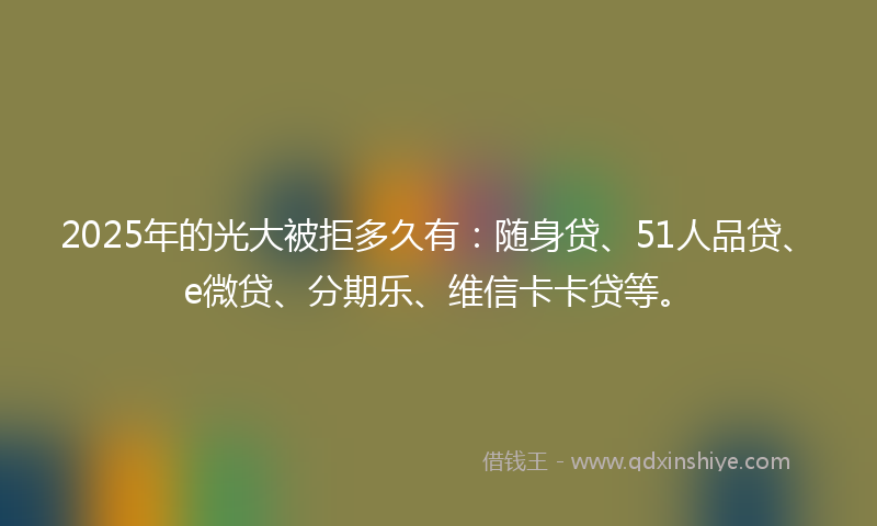2025年的光大被拒多久有：随身贷、51人品贷、e微贷、分期乐、维信卡卡贷等。