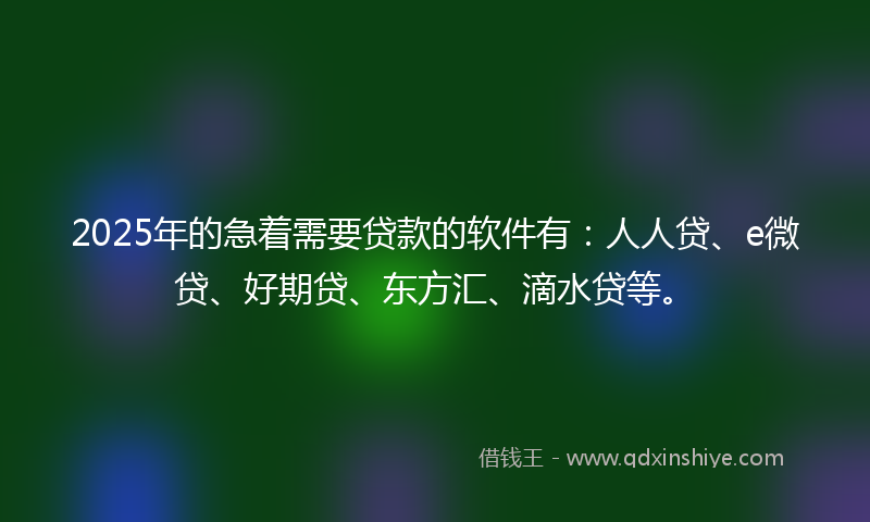 2025年的急着需要贷款的软件有：人人贷、e微贷、好期贷、东方汇、滴水贷等。