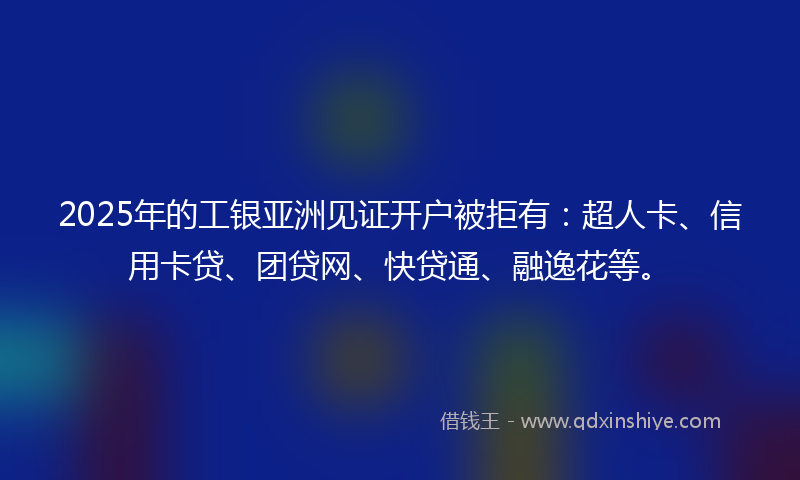 2025年的工银亚洲见证开户被拒有：超人卡、信用卡贷、团贷网、快贷通、融逸花等。