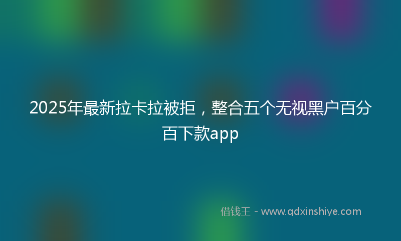 2025年最新拉卡拉被拒，整合五个无视黑户百分百下款app