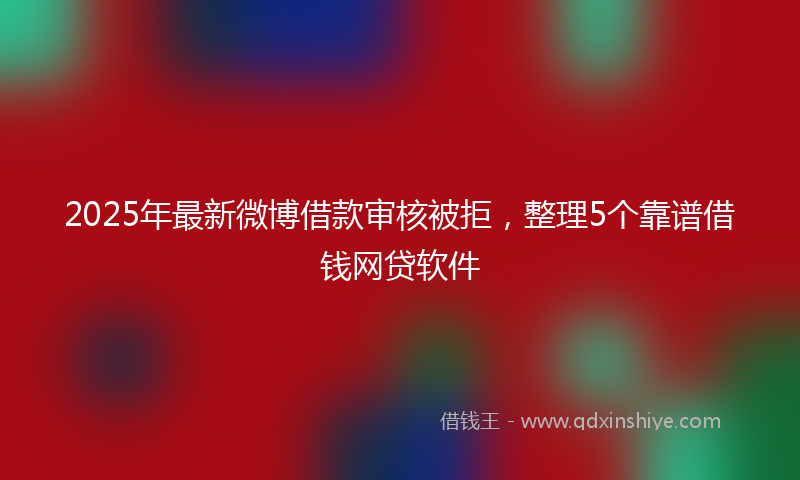 2025年最新微博借款审核被拒，整理5个靠谱借钱网贷软件