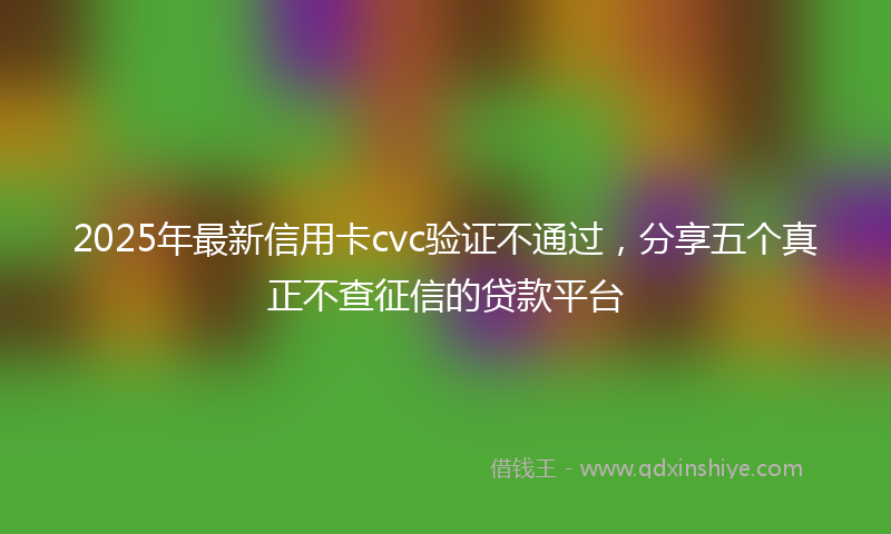 2025年最新信用卡cvc验证不通过，分享五个真正不查征信的贷款平台