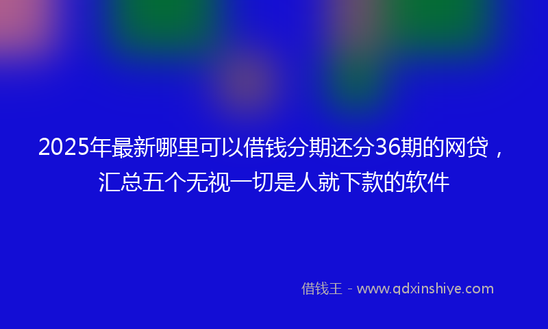2025年最新哪里可以借钱分期还分36期的网贷，汇总五个无视一切是人就下款的软件