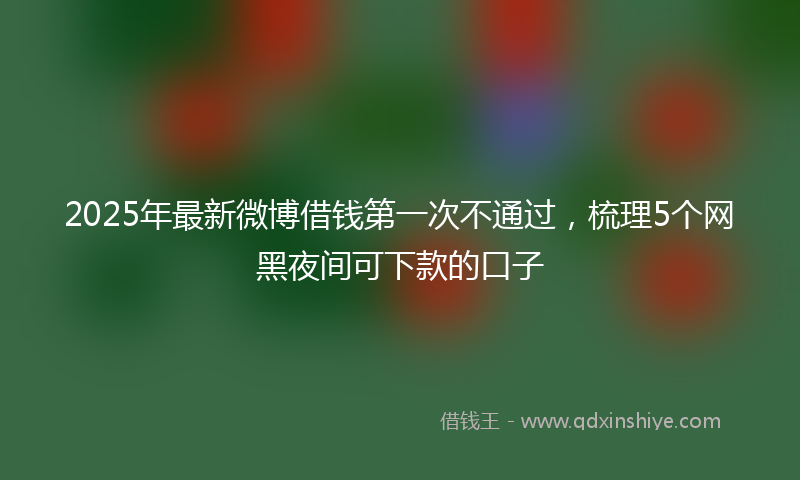 2025年最新微博借钱第一次不通过，梳理5个网黑夜间可下款的口子
