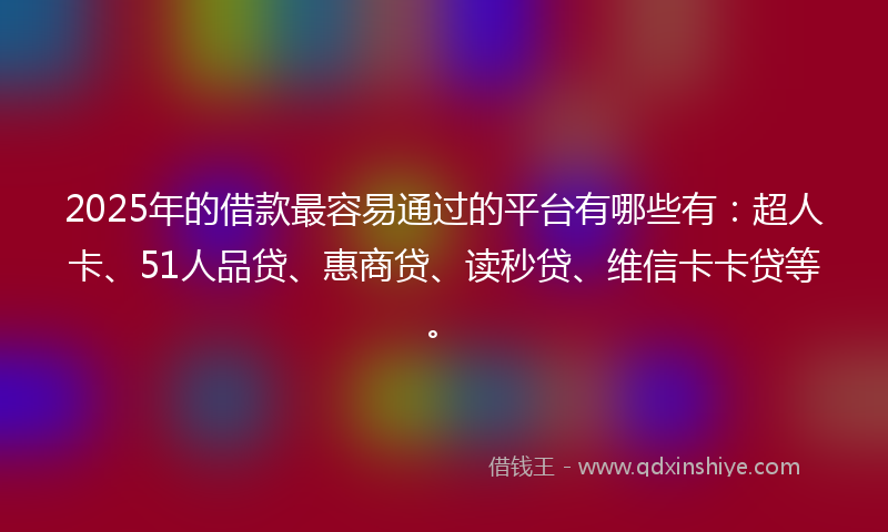 2025年的借款最容易通过的平台有哪些有：超人卡、51人品贷、惠商贷、读秒贷、维信卡卡贷等。