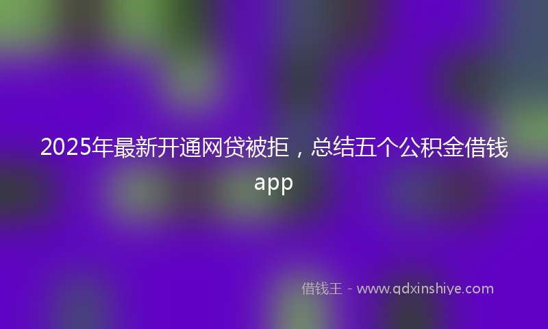 2025年最新开通网贷被拒，总结五个公积金借钱app