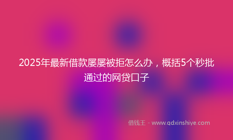2025年最新借款屡屡被拒怎么办，概括5个秒批通过的网贷口子