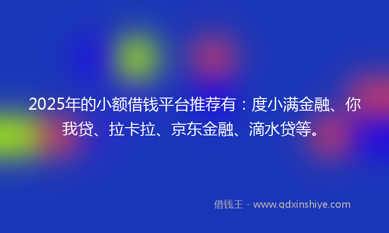 2025年的小额借钱平台推荐有：度小满金融、你我贷、拉卡拉、京东金融、滴水贷等。