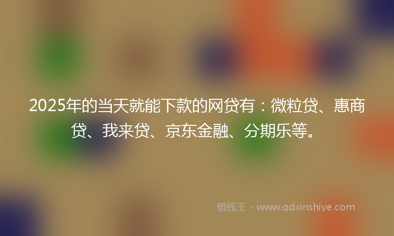 2025年的当天就能下款的网贷有：微粒贷、惠商贷、我来贷、京东金融、分期乐等。