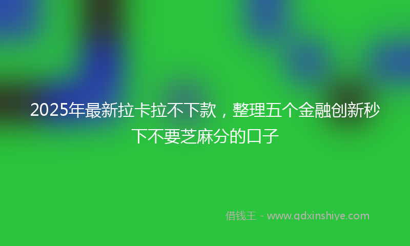 2025年最新拉卡拉不下款，整理五个金融创新秒下不要芝麻分的口子