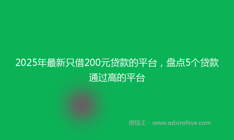 2025年最新只借200元贷款的平台，盘点5个贷款通过高的平台