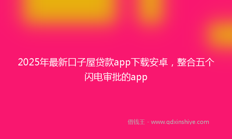 2025年最新口子屋贷款app下载安卓，整合五个闪电审批的app