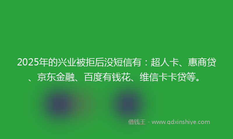 2025年的兴业被拒后没短信有：超人卡、惠商贷、京东金融、百度有钱花、维信卡卡贷等。