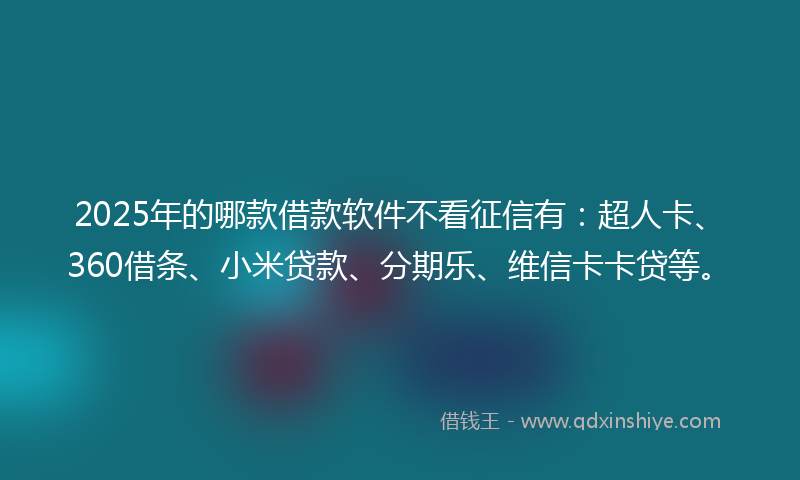 2025年的哪款借款软件不看征信有：超人卡、360借条、小米贷款、分期乐、维信卡卡贷等。