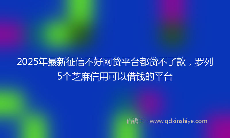 2025年最新征信不好网贷平台都贷不了款，罗列5个芝麻信用可以借钱的平台
