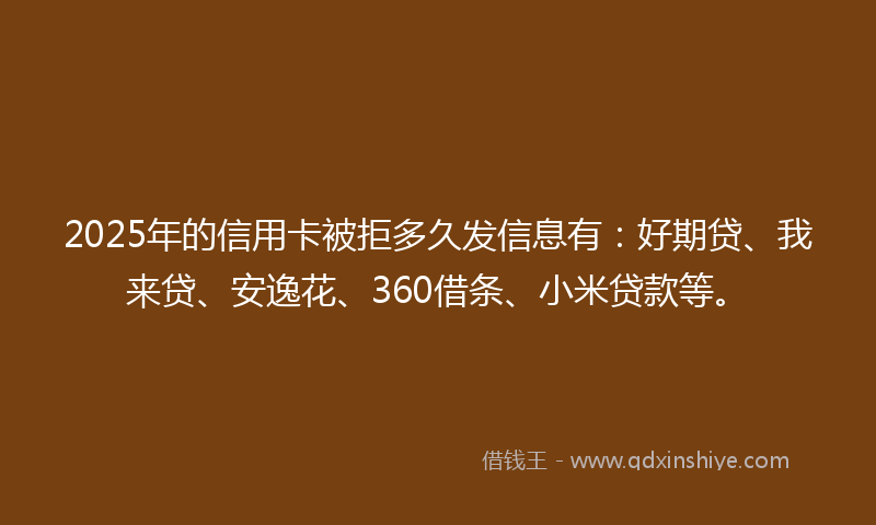 2025年的信用卡被拒多久发信息有：好期贷、我来贷、安逸花、360借条、小米贷款等。