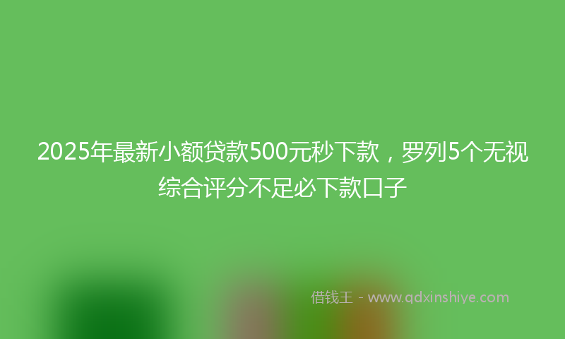 2025年最新小额贷款500元秒下款，罗列5个无视综合评分不足必下款口子