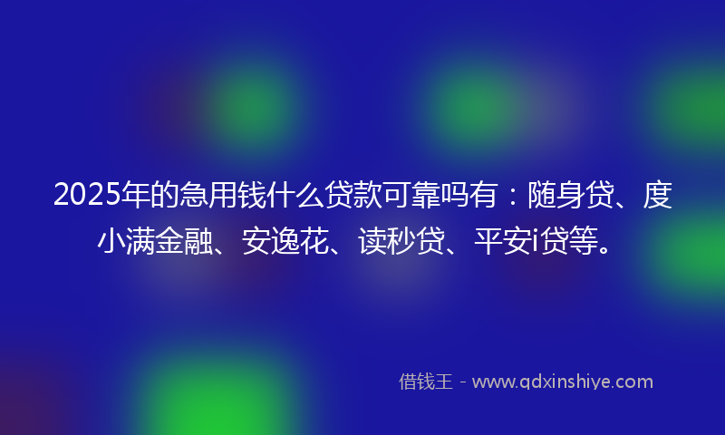 2025年的急用钱什么贷款可靠吗有：随身贷、度小满金融、安逸花、读秒贷、平安i贷等。