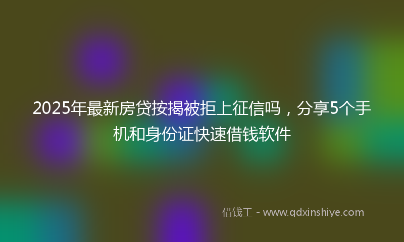 2025年最新房贷按揭被拒上征信吗，分享5个手机和身份证快速借钱软件