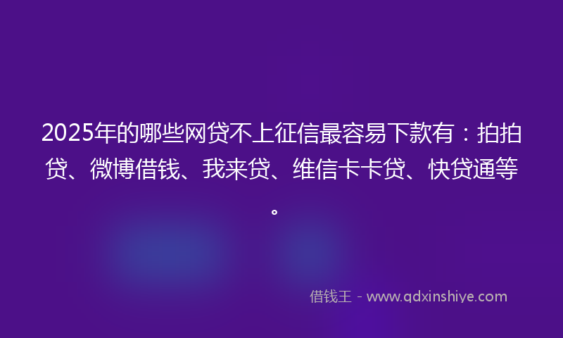 2025年的哪些网贷不上征信最容易下款有：拍拍贷、微博借钱、我来贷、维信卡卡贷、快贷通等。