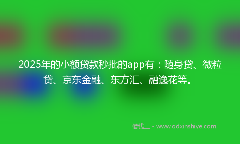 2025年的小额贷款秒批的app有：随身贷、微粒贷、京东金融、东方汇、融逸花等。