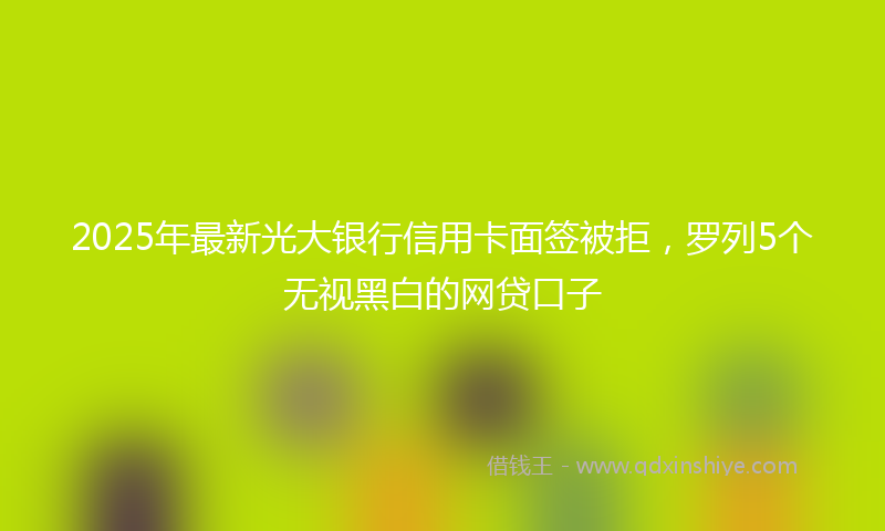 2025年最新光大银行信用卡面签被拒，罗列5个无视黑白的网贷口子