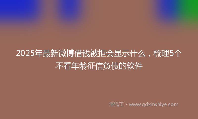 2025年最新微博借钱被拒会显示什么，梳理5个不看年龄征信负债的软件
