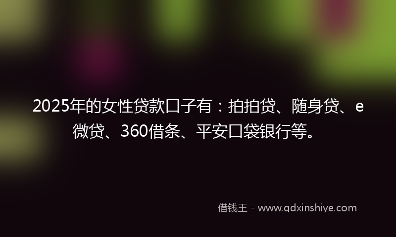 2025年的女性贷款口子有：拍拍贷、随身贷、e微贷、360借条、平安口袋银行等。